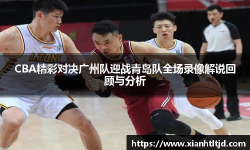 CBA精彩对决广州队迎战青岛队全场录像解说回顾与分析