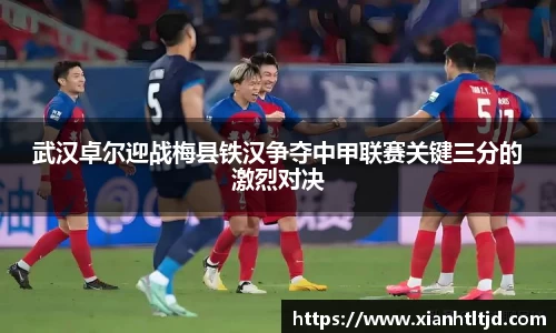 武汉卓尔迎战梅县铁汉争夺中甲联赛关键三分的激烈对决