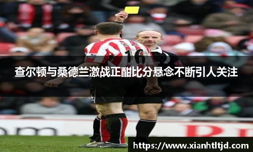 查尔顿与桑德兰激战正酣比分悬念不断引人关注