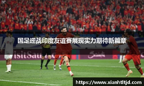 国足迎战印度友谊赛展现实力期待新篇章