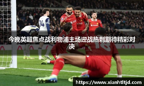 今晚英超焦点战利物浦主场迎战热刺期待精彩对决