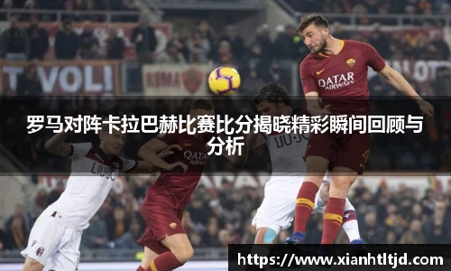 罗马对阵卡拉巴赫比赛比分揭晓精彩瞬间回顾与分析