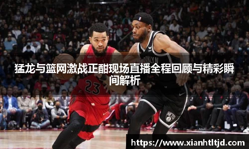 猛龙与篮网激战正酣现场直播全程回顾与精彩瞬间解析
