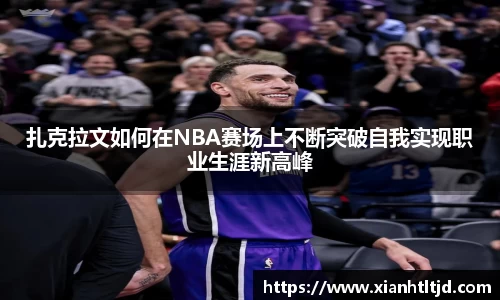 扎克拉文如何在NBA赛场上不断突破自我实现职业生涯新高峰
