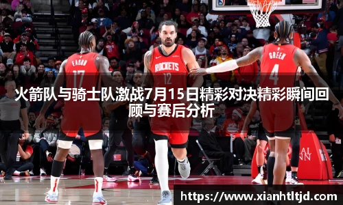 火箭队与骑士队激战7月15日精彩对决精彩瞬间回顾与赛后分析