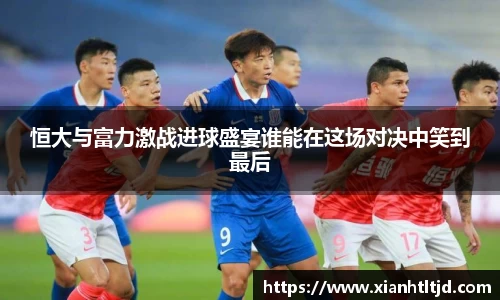 恒大与富力激战进球盛宴谁能在这场对决中笑到最后
