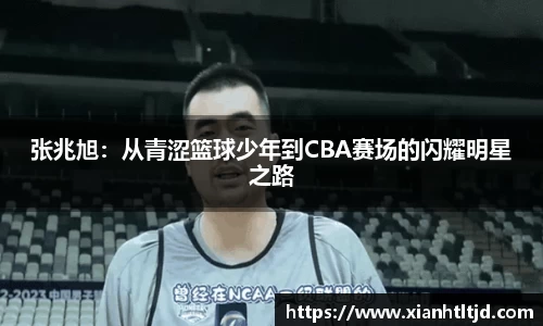 张兆旭：从青涩篮球少年到CBA赛场的闪耀明星之路